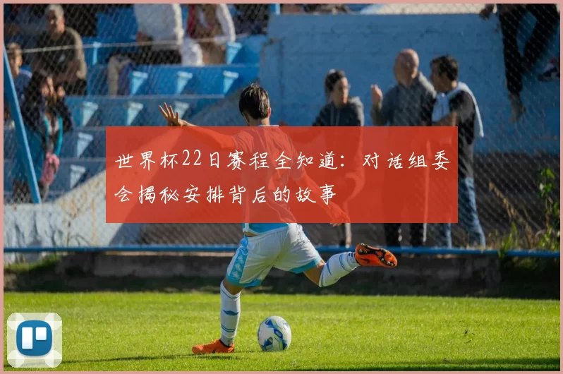 世界杯22日赛程全知道:对话组委会揭秘安排背后的故事