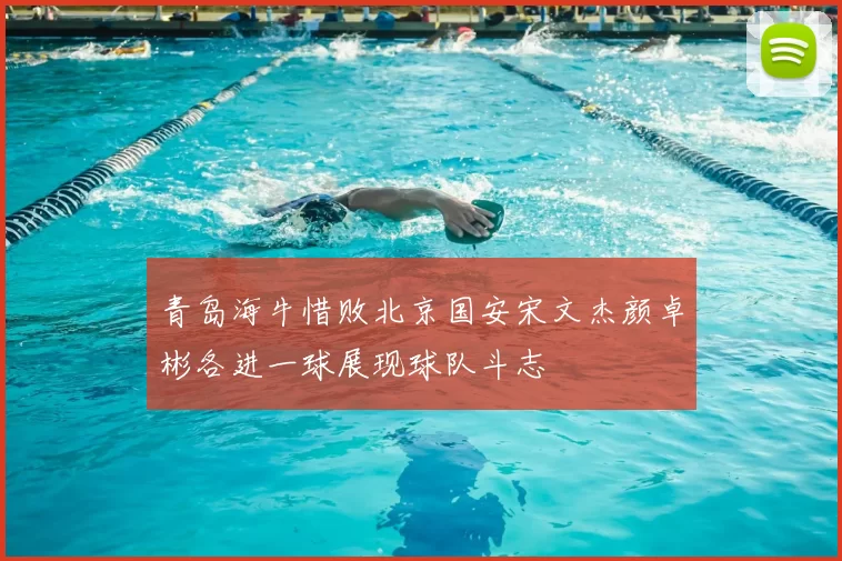青岛海牛惜败北京国安宋文杰颜卓彬各进一球展现球队斗志