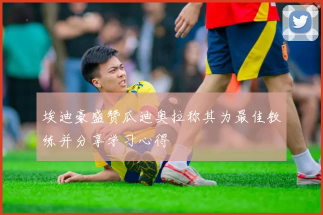 埃迪豪盛赞瓜迪奥拉称其为最佳教练并分享学习心得