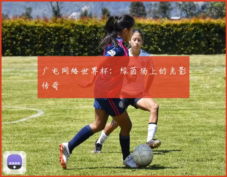 广电网络世界杯：绿茵场上的光影传奇