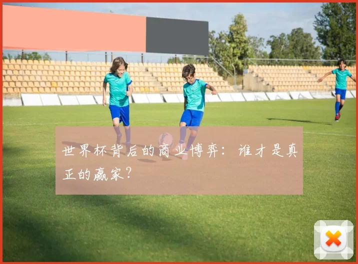 世界杯背后的商业博弈：谁才是真正的赢家？