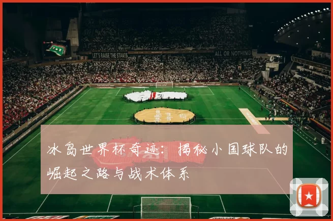 冰岛世界杯奇迹：揭秘小国球队的崛起之路与战术体系