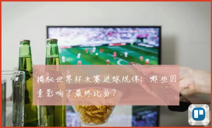揭秘世界杯决赛进球规律:哪些因素影响了最终比分?