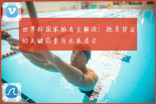世界杯国家排名全解读:胜负背后的关键因素与未来启示