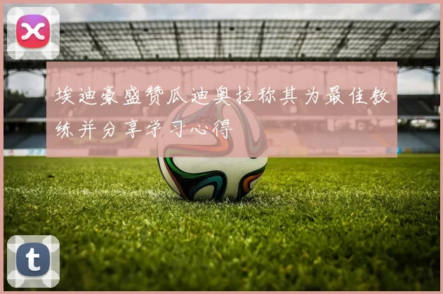 埃迪豪盛赞瓜迪奥拉称其为最佳教练并分享学习心得