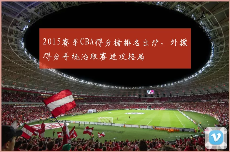 2015赛季CBA得分榜排名出炉，外援得分手统治联赛进攻格局