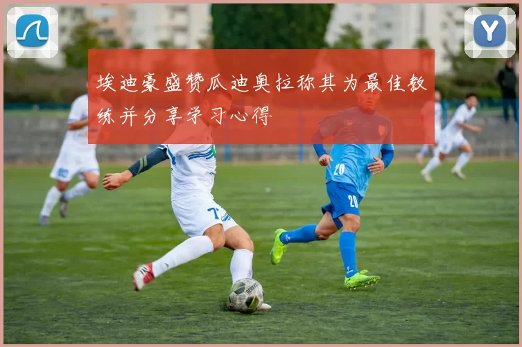 埃迪豪盛赞瓜迪奥拉称其为最佳教练并分享学习心得
