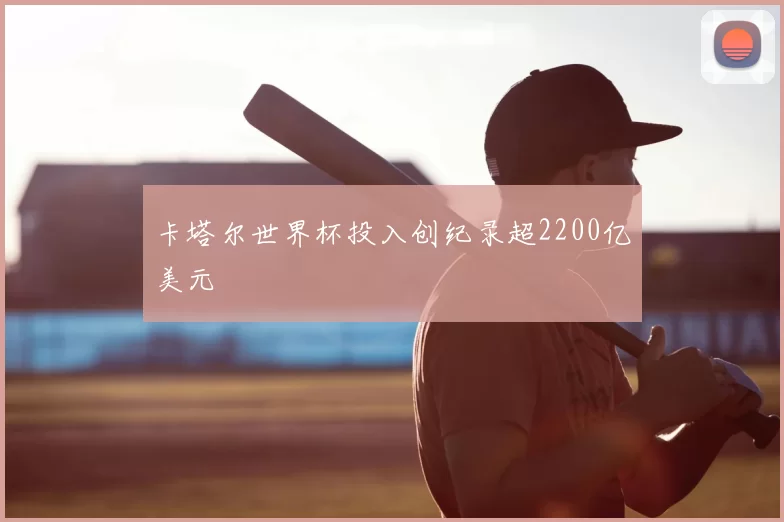 卡塔尔世界杯投入创纪录超2200亿美元