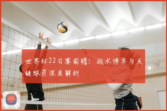世界杯22日赛前瞻:战术博弈与关键球员深度解析