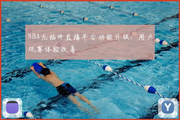 NBA无插件直播平台功能升级,用户观赛体验改善