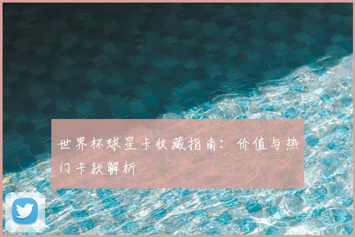 世界杯球星卡收藏指南:价值与热门卡款解析