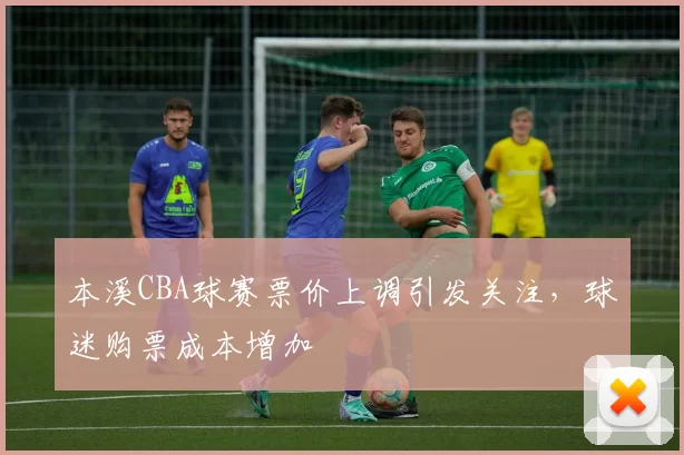 本溪CBA球赛票价上调引发关注,球迷购票成本增加