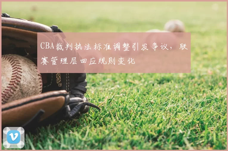 CBA裁判执法标准调整引发争议，联赛管理层回应规则变化