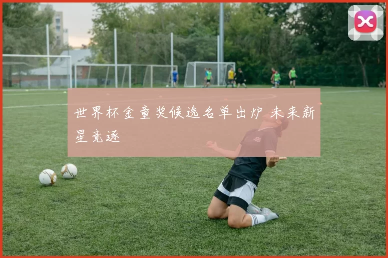 世界杯金童奖候选名单出炉 未来新星竞逐