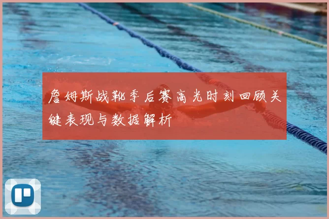 詹姆斯战靴季后赛高光时刻回顾关键表现与数据解析