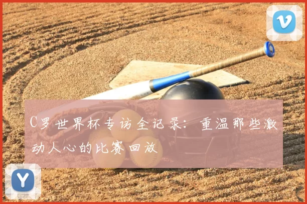 C罗世界杯专访全记录：重温那些激动人心的比赛回放