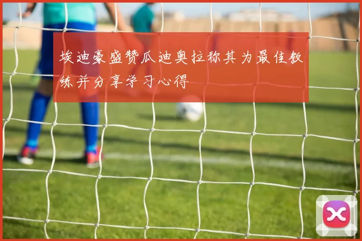 埃迪豪盛赞瓜迪奥拉称其为最佳教练并分享学习心得