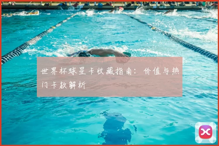 世界杯球星卡收藏指南:价值与热门卡款解析