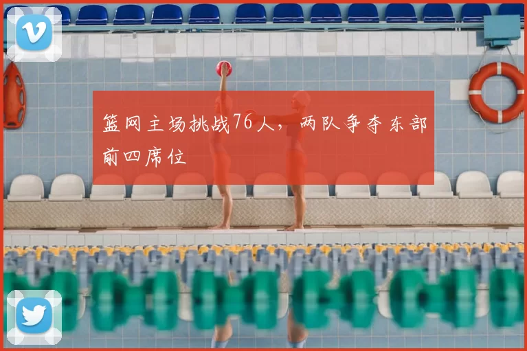 篮网主场挑战76人,两队争夺东部前四席位