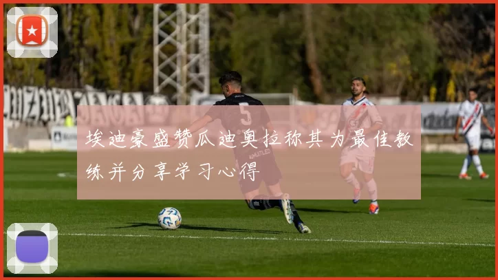埃迪豪盛赞瓜迪奥拉称其为最佳教练并分享学习心得