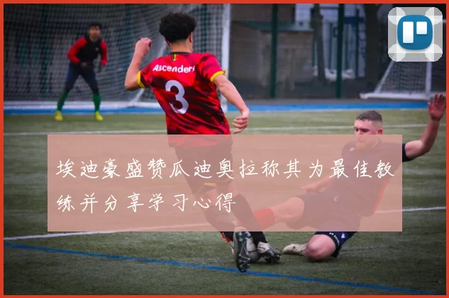埃迪豪盛赞瓜迪奥拉称其为最佳教练并分享学习心得