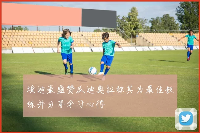 埃迪豪盛赞瓜迪奥拉称其为最佳教练并分享学习心得