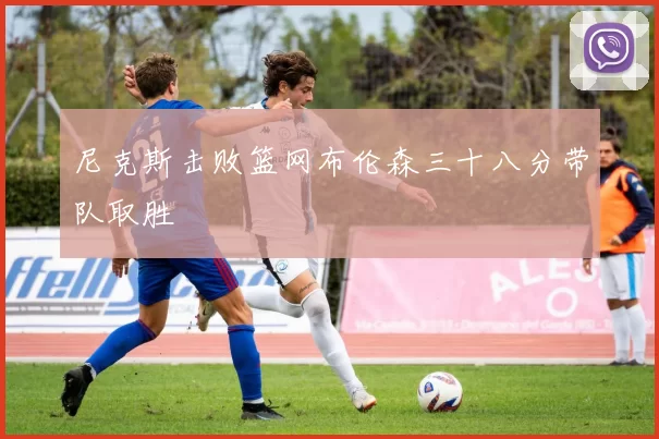 尼克斯击败篮网布伦森三十八分带队取胜