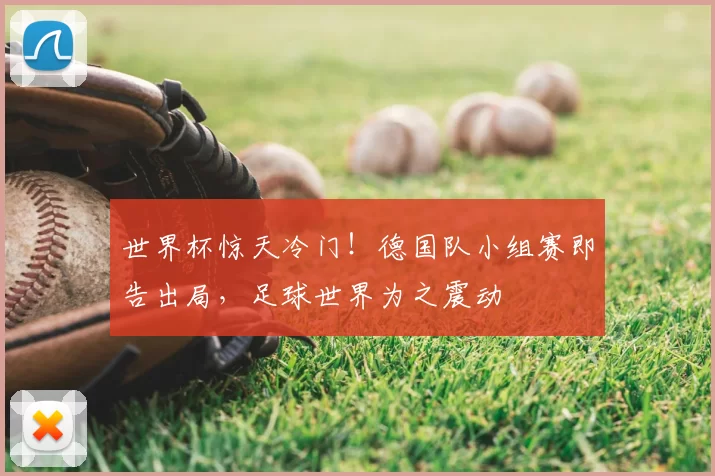 世界杯惊天冷门!德国队小组赛即告出局,足球世界为之震动