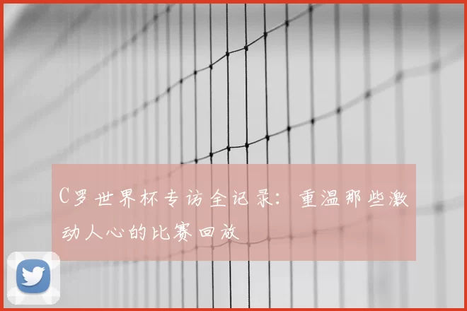 C罗世界杯专访全记录:重温那些激动人心的比赛回放