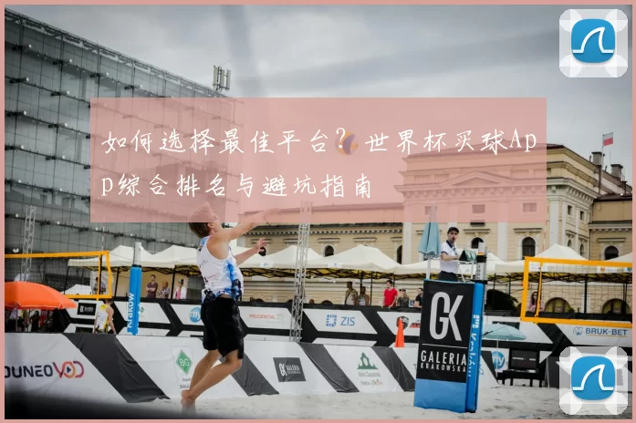 如何选择最佳平台？世界杯买球App综合排名与避坑指南
