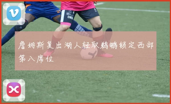 詹姆斯复出湖人轻取鹈鹕锁定西部第八席位