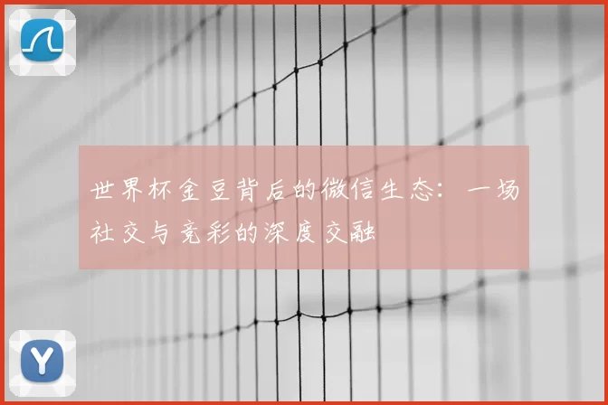 世界杯金豆背后的微信生态:一场社交与竞彩的深度交融