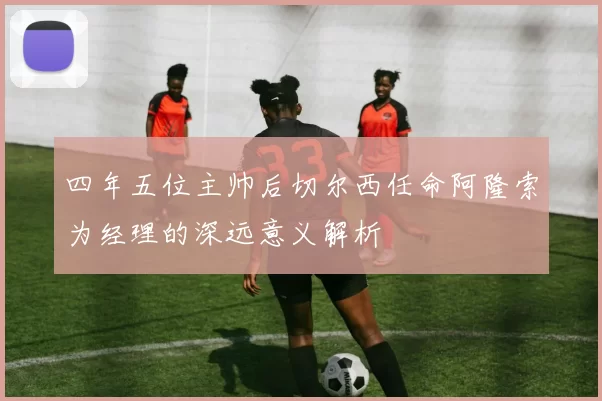 四年五位主帅后切尔西任命阿隆索为经理的深远意义解析