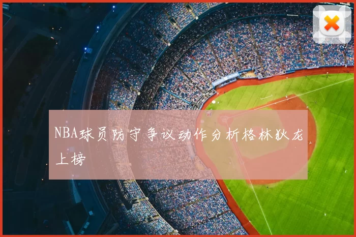NBA球员防守争议动作分析格林狄龙上榜