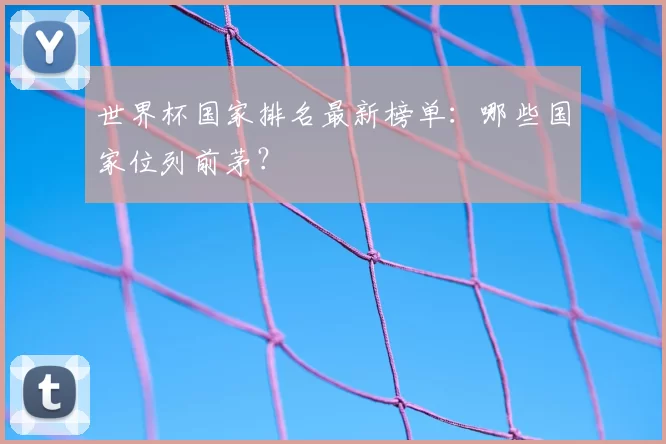 世界杯国家排名最新榜单:哪些国家位列前茅?