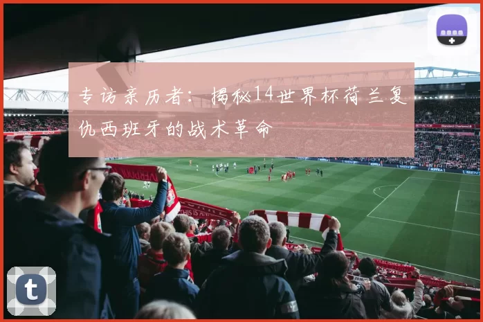 专访亲历者:揭秘14世界杯荷兰复仇西班牙的战术革命