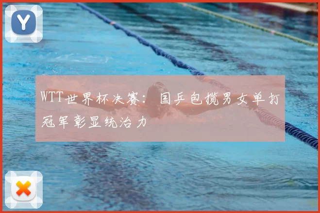 WTT世界杯决赛：国乒包揽男女单打冠军彰显统治力