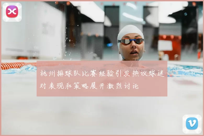 杭州排球队比赛经验引发热议球迷对表现和策略展开激烈讨论