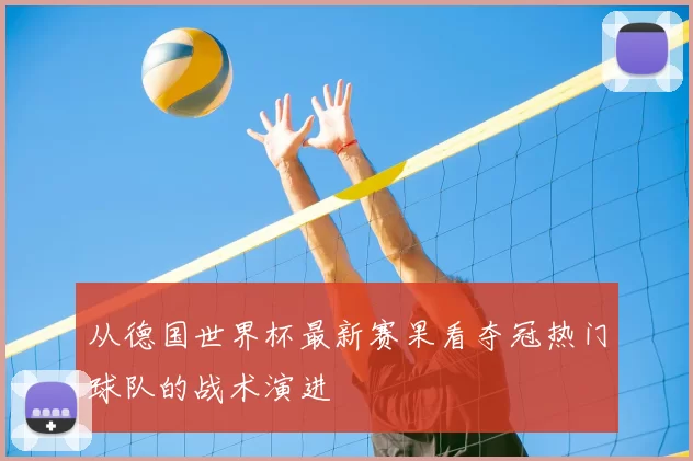 从德国世界杯最新赛果看夺冠热门球队的战术演进