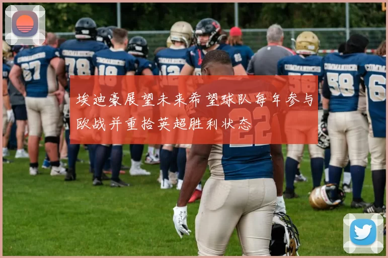埃迪豪展望未来希望球队每年参与欧战并重拾英超胜利状态