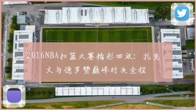 2016NBA扣篮大赛精彩回放:扎克·拉文与德罗赞巅峰对决全程
