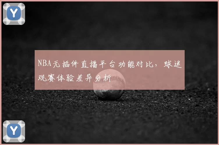 NBA无插件直播平台功能对比,球迷观赛体验差异分析