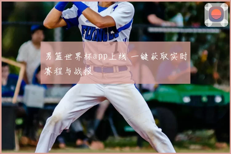 男篮世界杯app上线 一键获取实时赛程与战报