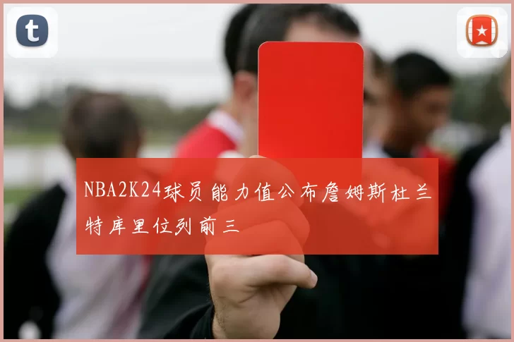 NBA2K24球员能力值公布詹姆斯杜兰特库里位列前三