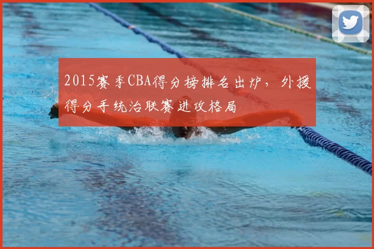 2015赛季CBA得分榜排名出炉，外援得分手统治联赛进攻格局