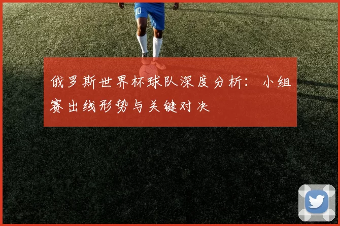 俄罗斯世界杯球队深度分析：小组赛出线形势与关键对决