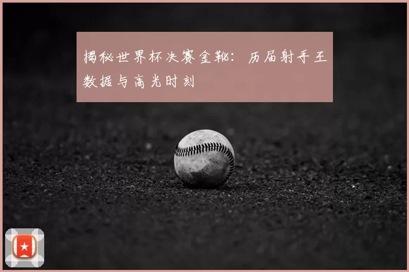 揭秘世界杯决赛金靴:历届射手王数据与高光时刻