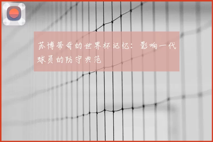 苏博蒂奇的世界杯记忆:影响一代球员的防守典范