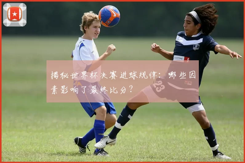 揭秘世界杯决赛进球规律:哪些因素影响了最终比分?
