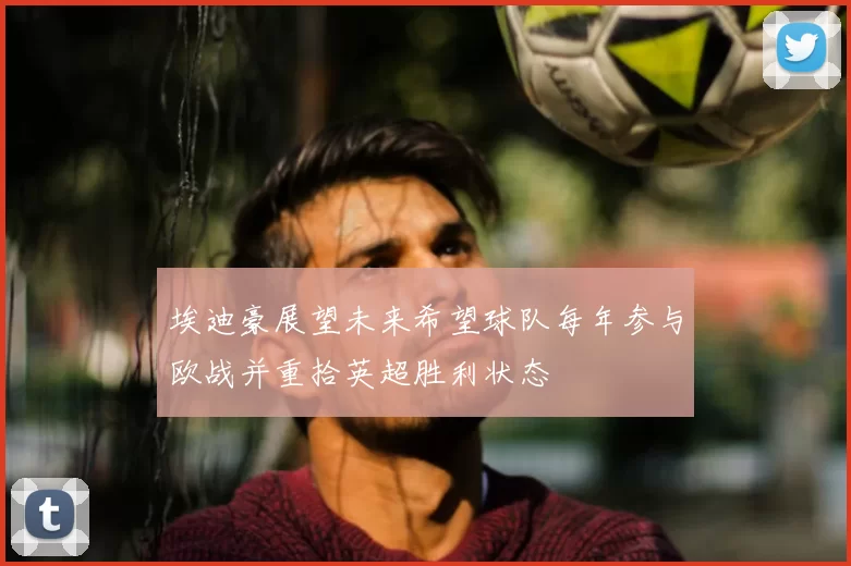 埃迪豪展望未来希望球队每年参与欧战并重拾英超胜利状态